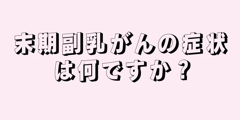 末期副乳がんの症状は何ですか？