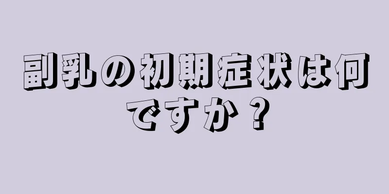 副乳の初期症状は何ですか？