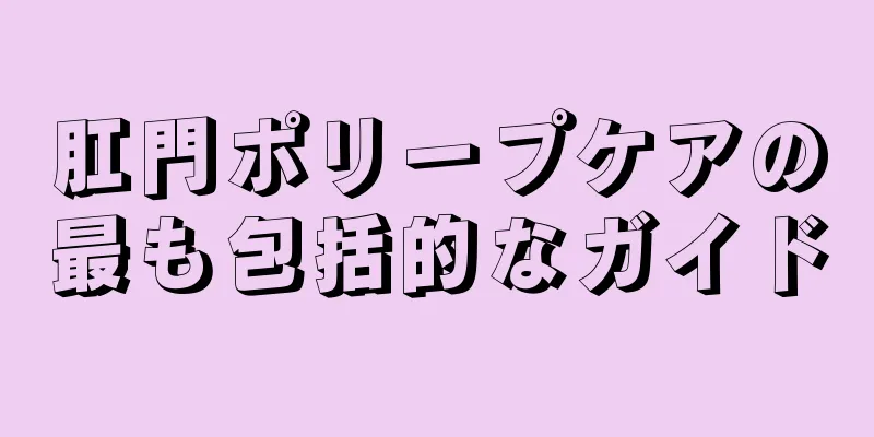 肛門ポリープケアの最も包括的なガイド