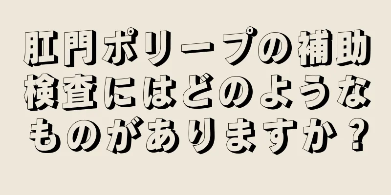 肛門ポリープの補助検査にはどのようなものがありますか？