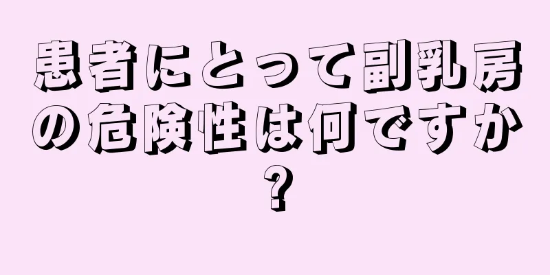 患者にとって副乳房の危険性は何ですか?