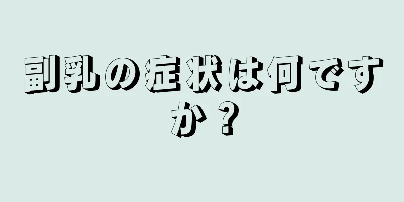 副乳の症状は何ですか？