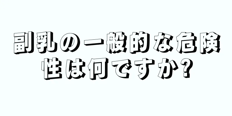 副乳の一般的な危険性は何ですか?