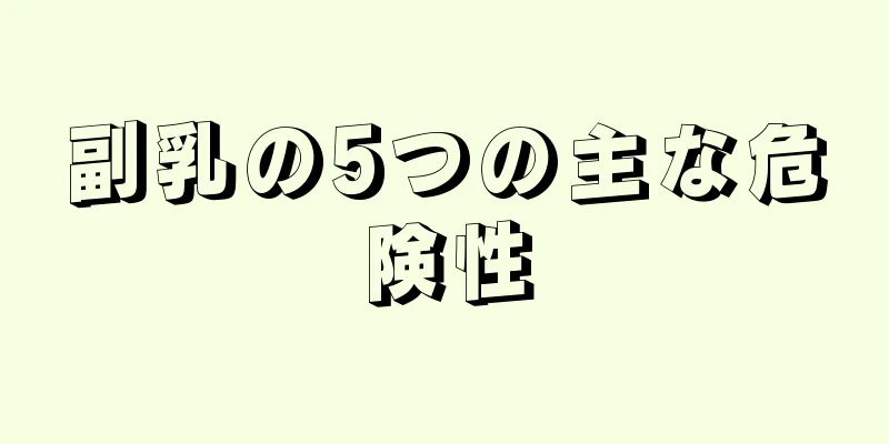 副乳の5つの主な危険性