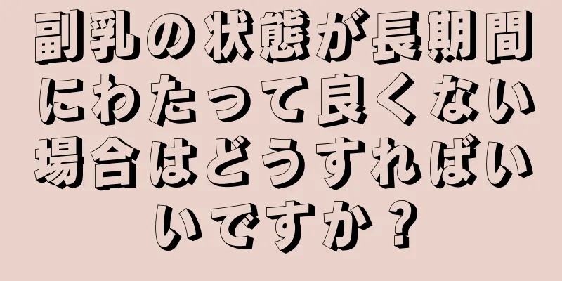 副乳の状態が長期間にわたって良くない場合はどうすればいいですか？