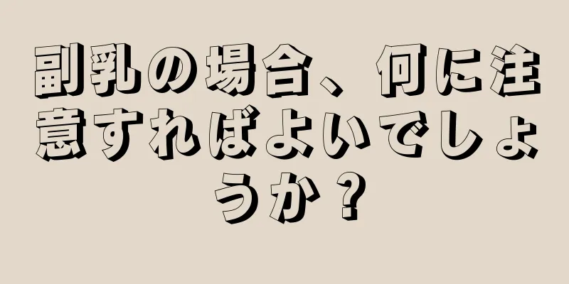 副乳の場合、何に注意すればよいでしょうか？