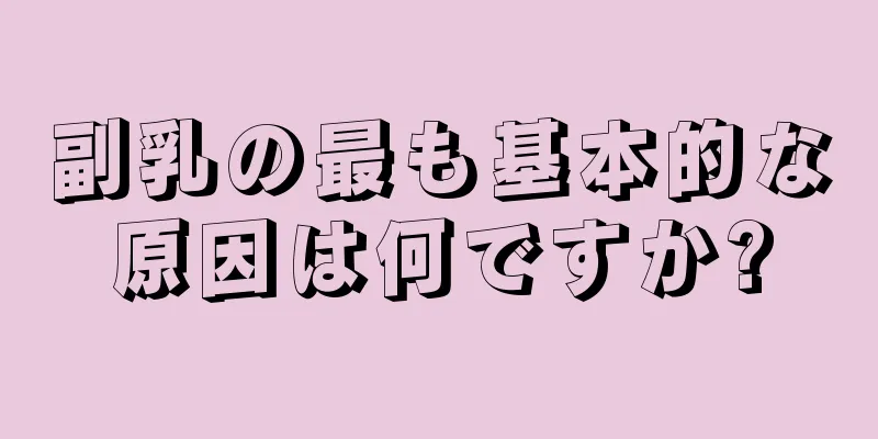 副乳の最も基本的な原因は何ですか?