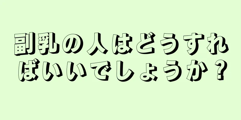 副乳の人はどうすればいいでしょうか？