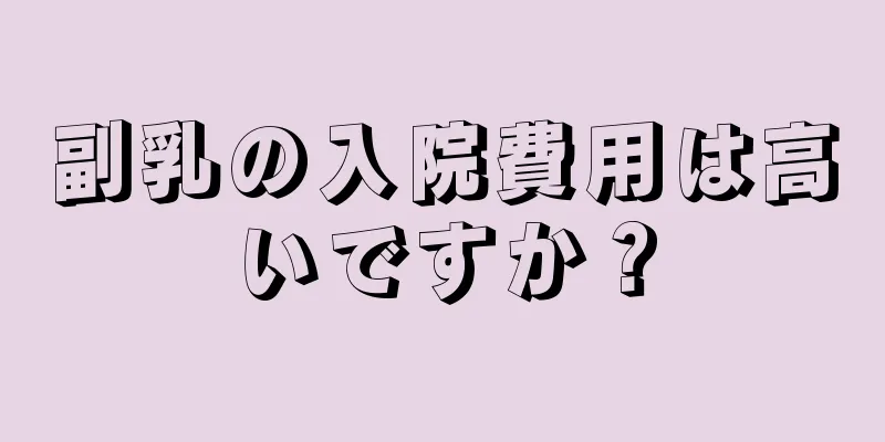副乳の入院費用は高いですか？