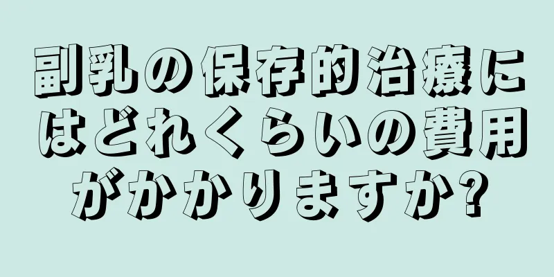 副乳の保存的治療にはどれくらいの費用がかかりますか?