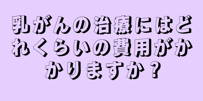 乳がんの治療にはどれくらいの費用がかかりますか？