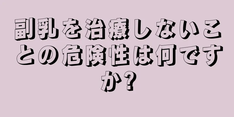 副乳を治療しないことの危険性は何ですか?