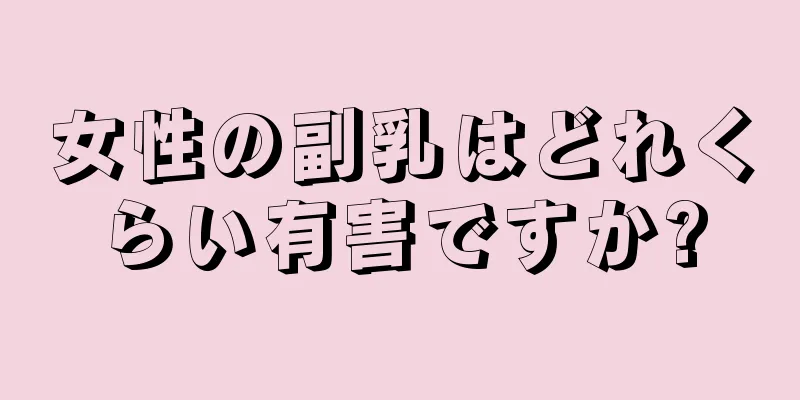 女性の副乳はどれくらい有害ですか?