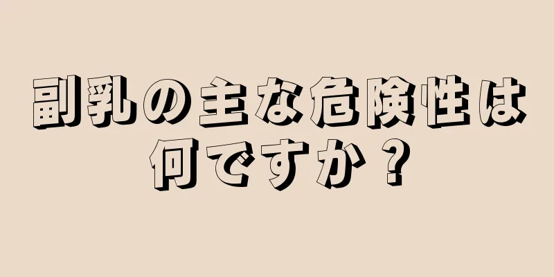 副乳の主な危険性は何ですか？