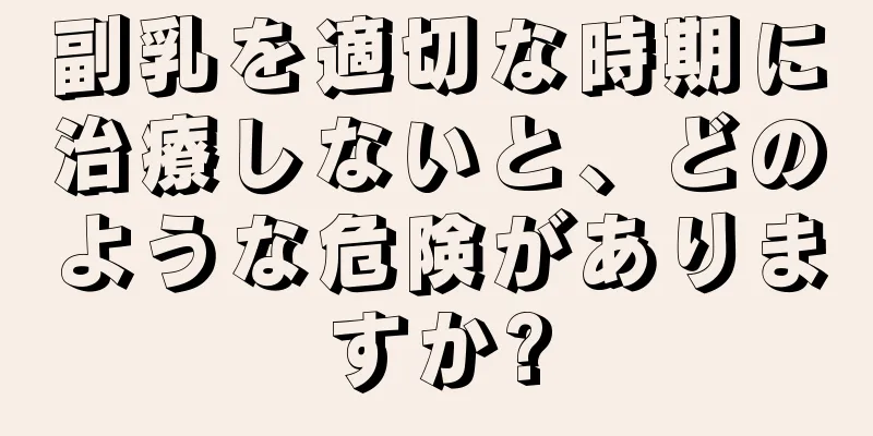 副乳を適切な時期に治療しないと、どのような危険がありますか?