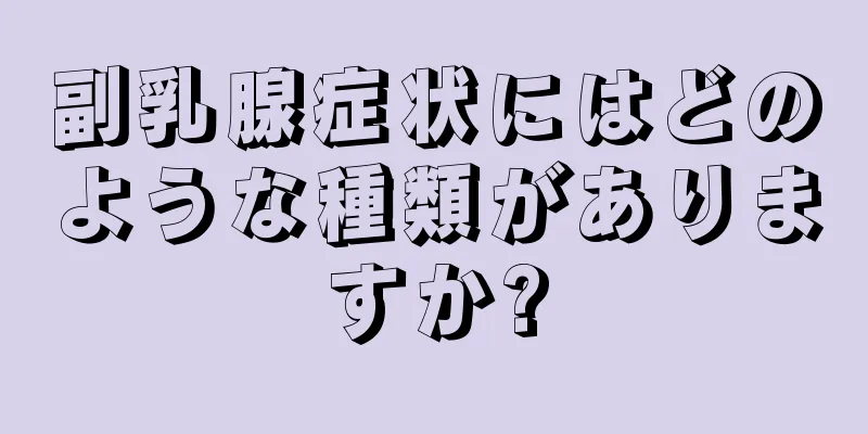 副乳腺症状にはどのような種類がありますか?