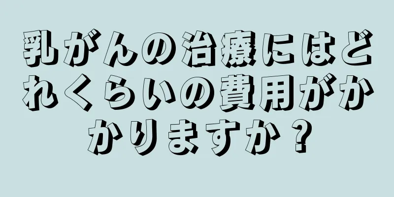 乳がんの治療にはどれくらいの費用がかかりますか？