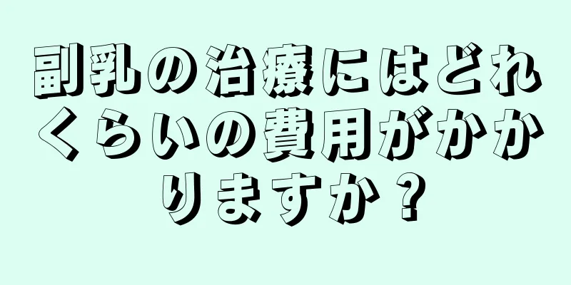 副乳の治療にはどれくらいの費用がかかりますか？