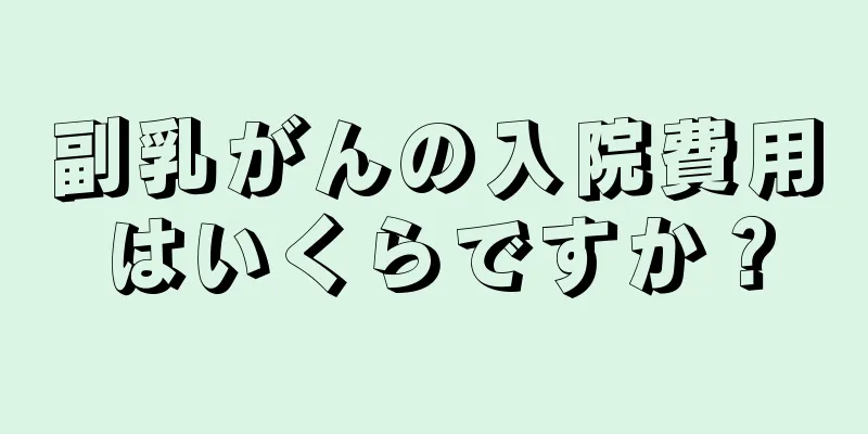 副乳がんの入院費用はいくらですか？