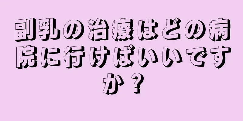 副乳の治療はどの病院に行けばいいですか？
