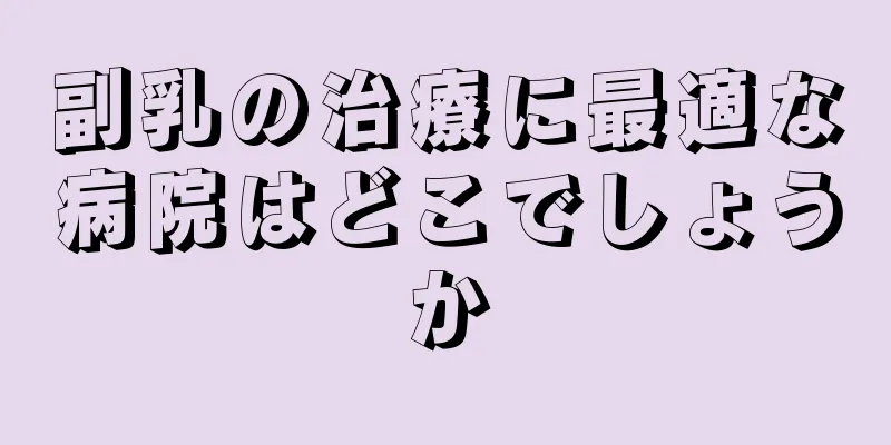 副乳の治療に最適な病院はどこでしょうか