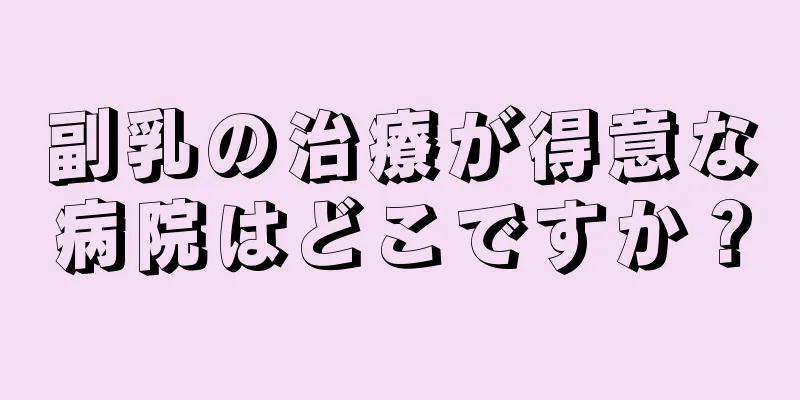 副乳の治療が得意な病院はどこですか？