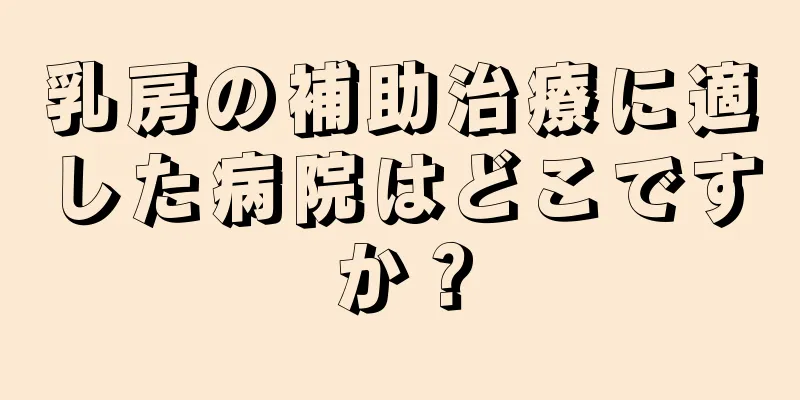 乳房の補助治療に適した病院はどこですか？