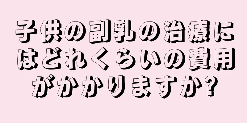 子供の副乳の治療にはどれくらいの費用がかかりますか?