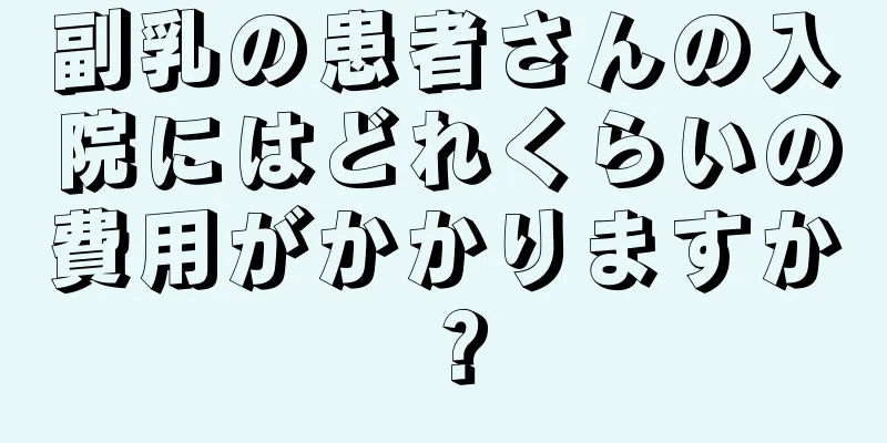 副乳の患者さんの入院にはどれくらいの費用がかかりますか？