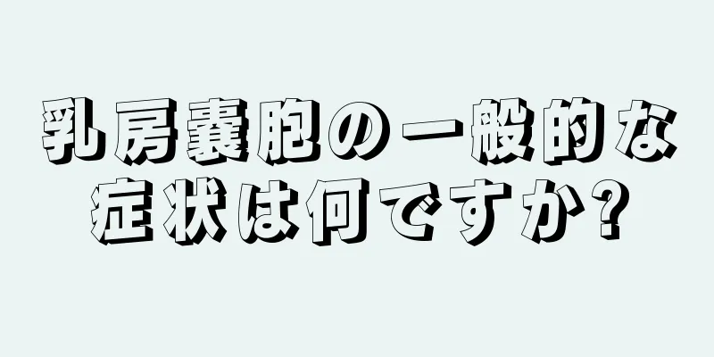 乳房嚢胞の一般的な症状は何ですか?