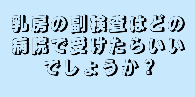 乳房の副検査はどの病院で受けたらいいでしょうか？