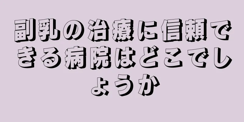 副乳の治療に信頼できる病院はどこでしょうか
