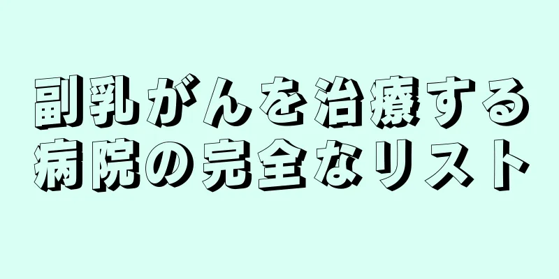 副乳がんを治療する病院の完全なリスト