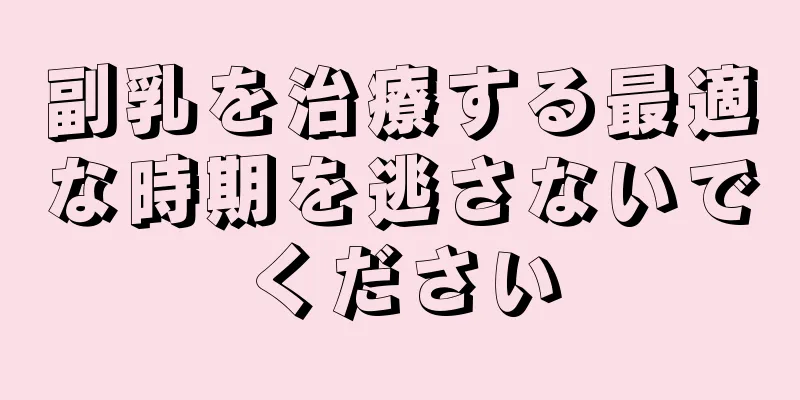 副乳を治療する最適な時期を逃さないでください