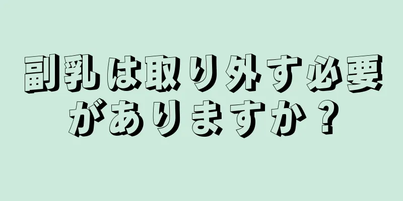 副乳は取り外す必要がありますか？