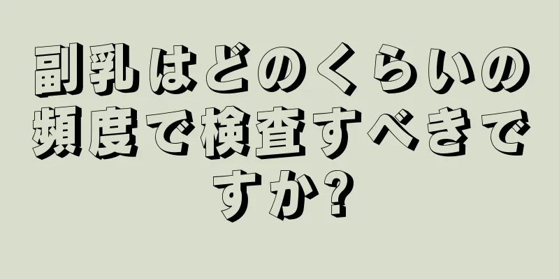 副乳はどのくらいの頻度で検査すべきですか?