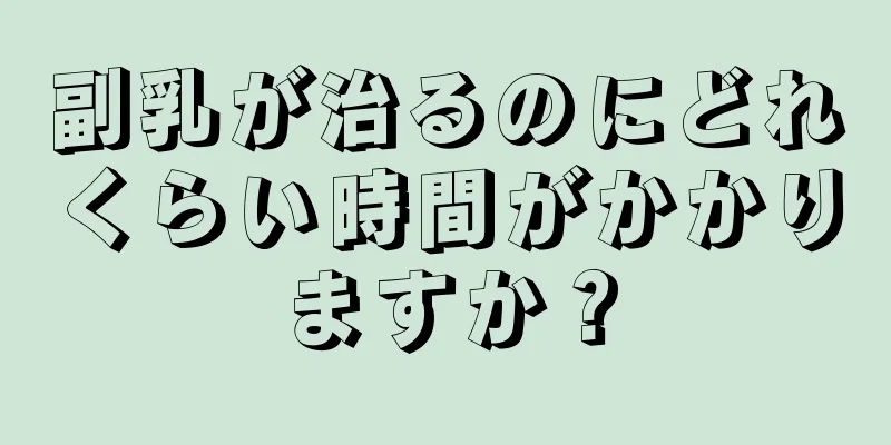 副乳が治るのにどれくらい時間がかかりますか？