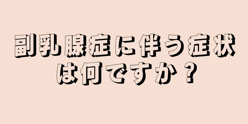 副乳腺症に伴う症状は何ですか？