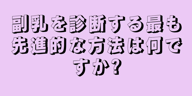 副乳を診断する最も先進的な方法は何ですか?