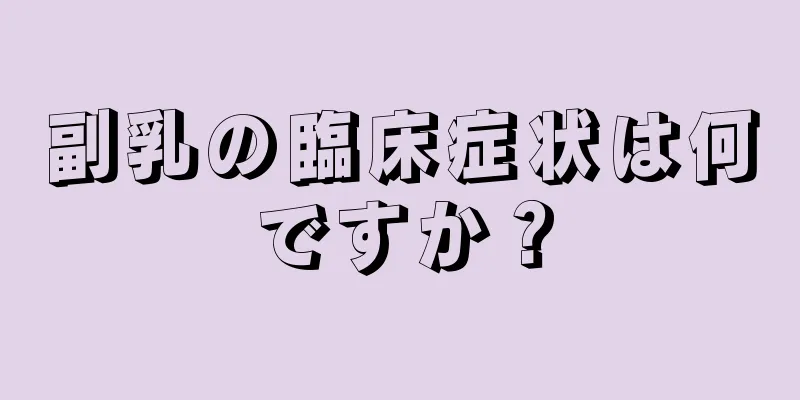 副乳の臨床症状は何ですか？