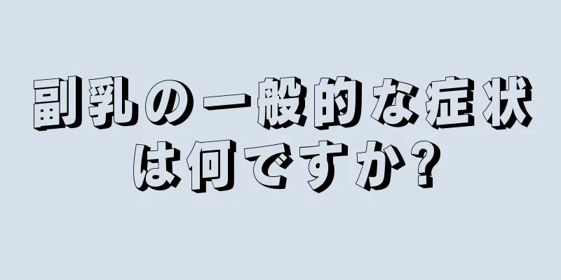 副乳の一般的な症状は何ですか?