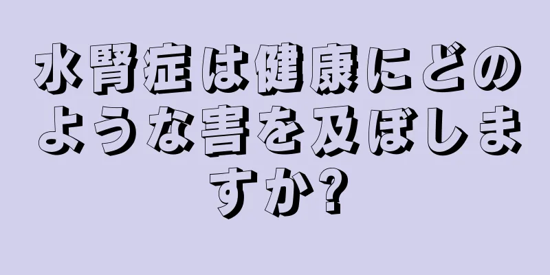 水腎症は健康にどのような害を及ぼしますか?