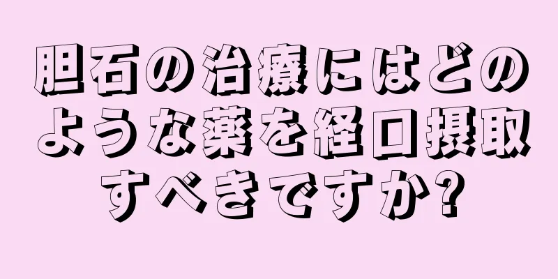 胆石の治療にはどのような薬を経口摂取すべきですか?