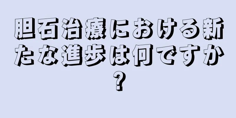 胆石治療における新たな進歩は何ですか?