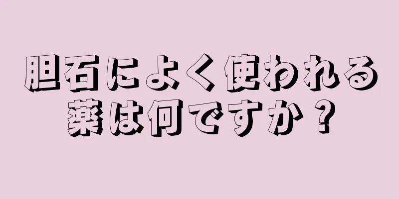 胆石によく使われる薬は何ですか？
