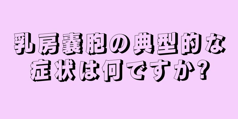 乳房嚢胞の典型的な症状は何ですか?