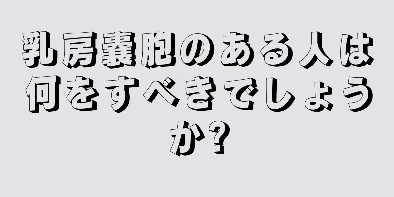 乳房嚢胞のある人は何をすべきでしょうか?