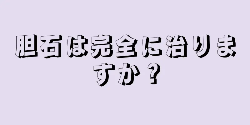 胆石は完全に治りますか？