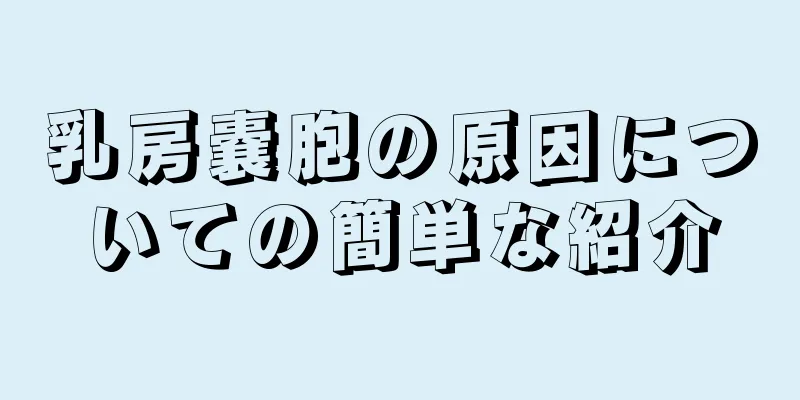 乳房嚢胞の原因についての簡単な紹介