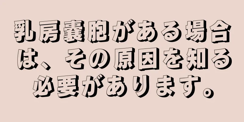 乳房嚢胞がある場合は、その原因を知る必要があります。